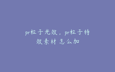 pr粒子光效,pr粒子特效素材 怎么加