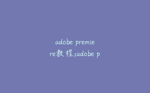 adobe premiere教程;adobe premiere2020教程