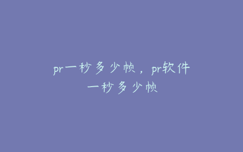 pr一秒多少帧,pr软件一秒多少帧