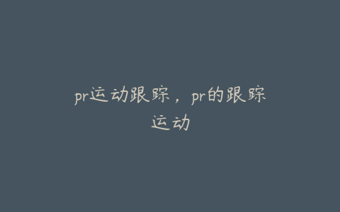 pr运动跟踪,pr的跟踪运动