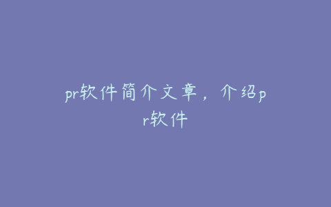 pr软件简介文章,介绍pr软件