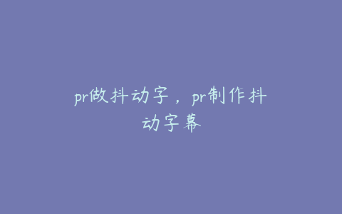 pr做抖动字,pr制作抖动字幕