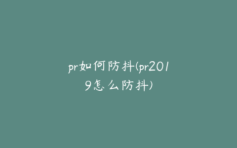 pr如何防抖(pr2019怎么防抖)