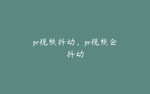 pr视频抖动,pr视频会抖动