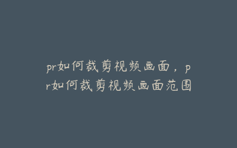 pr如何裁剪视频画面,pr如何裁剪视频画面范围