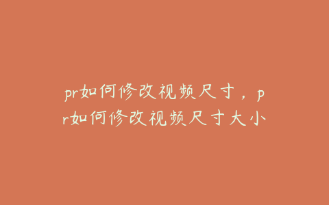 pr如何修改视频尺寸,pr如何修改视频尺寸大小