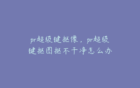 pr超级键抠像,pr超级键抠图抠不干净怎么办