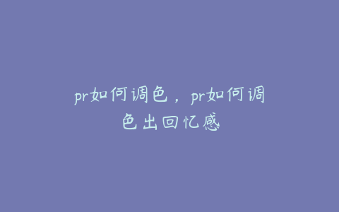 pr如何调色,pr如何调色出回忆感