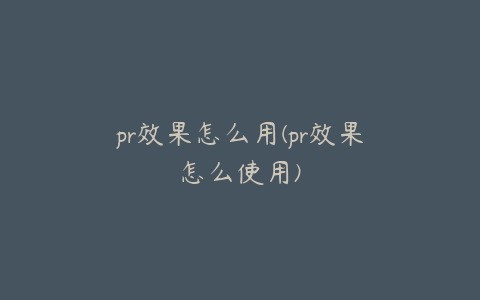 pr效果怎么用(pr效果怎么使用)