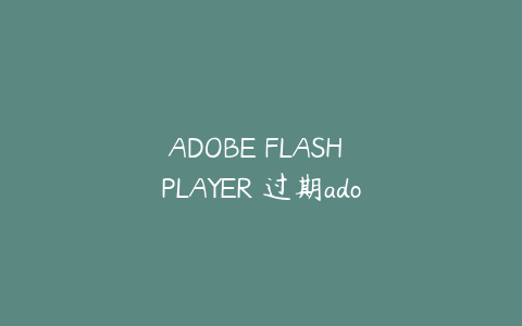ADOBE FLASH PLAYER 过期adobe flash player过期被阻止