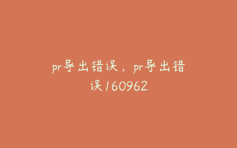 pr导出错误,pr导出错误160962