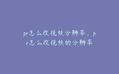 pr怎么改视频分辨率,pr怎么改视频的分辨率