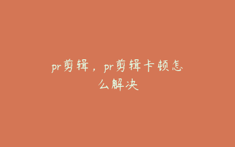 pr剪辑,pr剪辑卡顿怎么解决
