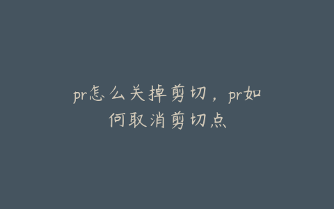 pr怎么关掉剪切,pr如何取消剪切点