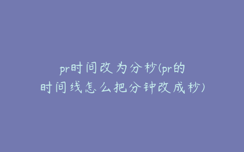 pr时间改为分秒(pr的时间线怎么把分钟改成秒)