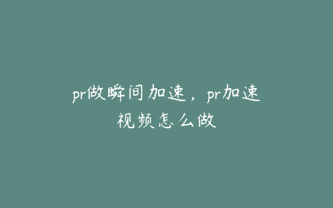 pr做瞬间加速,pr加速视频怎么做