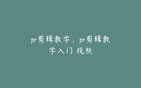 pr剪辑教学,pr剪辑教学入门 视频