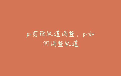 pr剪辑轨道调整,pr如何调整轨道