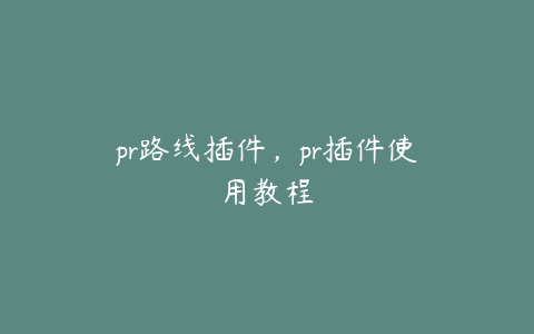 pr路线插件,pr插件使用教程