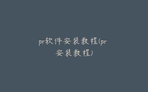 pr软件安装教程(pr 安装教程)