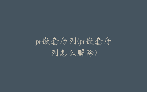 pr嵌套序列(pr嵌套序列怎么解除)