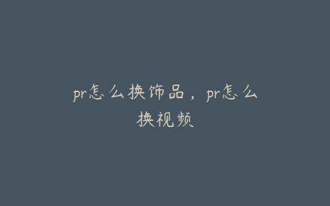 pr怎么换饰品,pr怎么换视频
