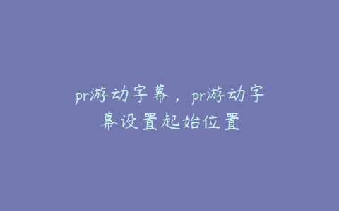 pr游动字幕,pr游动字幕设置起始位置