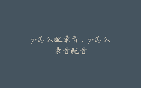 pr怎么配录音,pr怎么录音配音