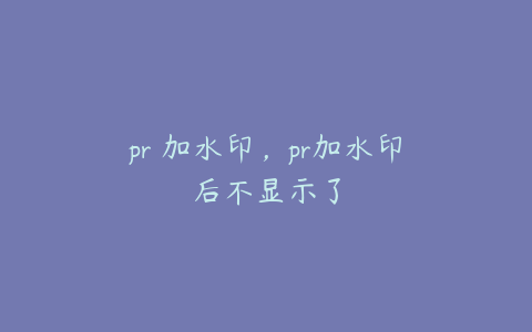 pr 加水印,pr加水印后不显示了