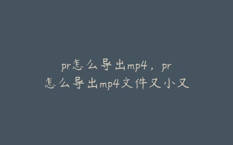 pr怎么导出mp4,pr怎么导出mp4文件又小又清晰