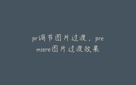 pr调节图片过渡,premiere图片过渡效果