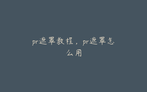 pr遮罩教程,pr遮罩怎么用