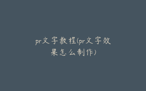pr文字教程(pr文字效果怎么制作)