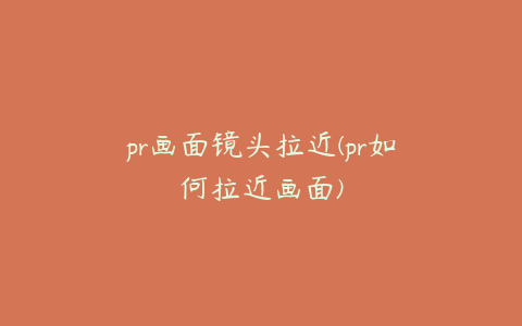 pr画面镜头拉近(pr如何拉近画面)