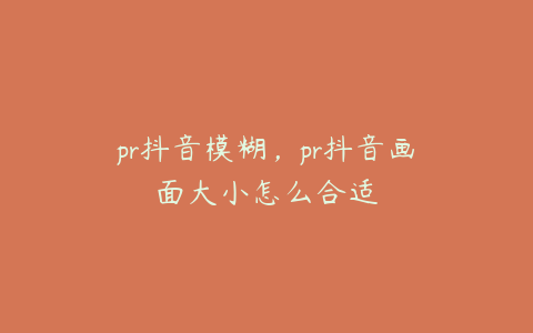 pr抖音模糊,pr抖音画面大小怎么合适