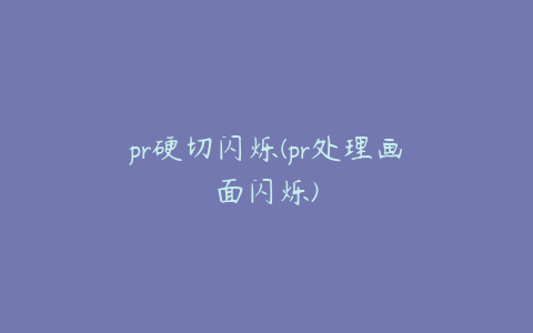 pr硬切闪烁(pr处理画面闪烁)