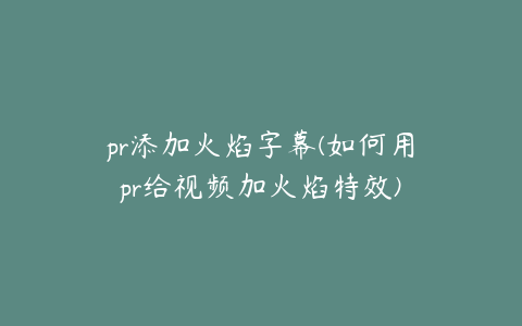 pr添加火焰字幕(如何用pr给视频加火焰特效)