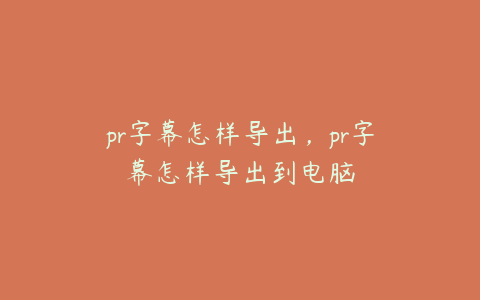 pr字幕怎样导出,pr字幕怎样导出到电脑