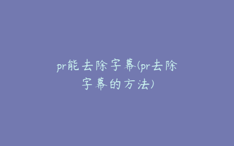 pr能去除字幕(pr去除字幕的方法)