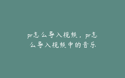 pr怎么导入视频,pr怎么导入视频中的音乐