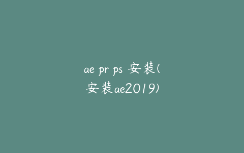 ae pr ps 安装(安装ae2019)