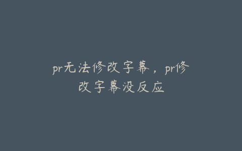 pr无法修改字幕,pr修改字幕没反应
