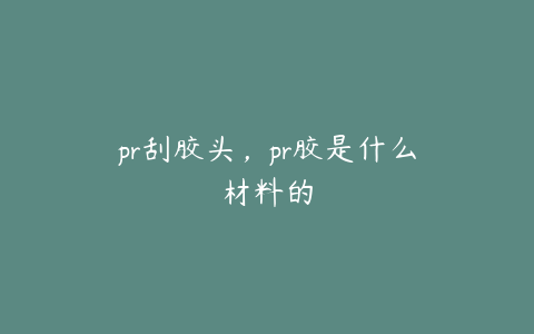 pr刮胶头,pr胶是什么材料的