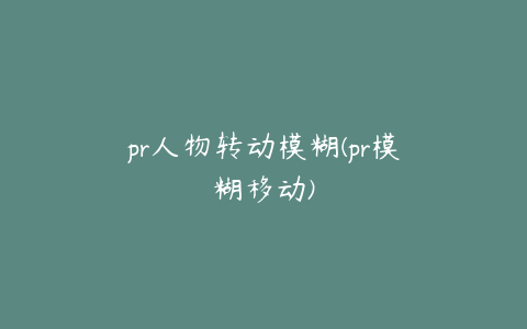 pr人物转动模糊(pr模糊移动)