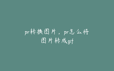 pr转换图片,pr怎么将图片转成gif