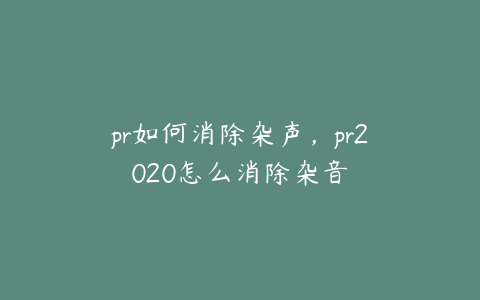 pr如何消除杂声,pr2020怎么消除杂音