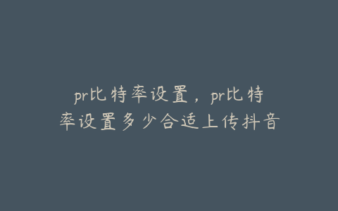 pr比特率设置,pr比特率设置多少合适上传抖音