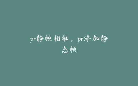 pr静帧相框,pr添加静态帧