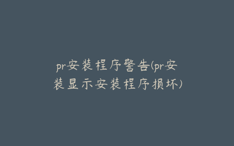 pr安装程序警告(pr安装显示安装程序损坏)