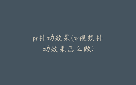 pr抖动效果(pr视频抖动效果怎么做)